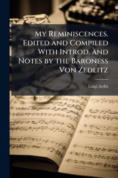 My Reminiscences. Edited and Compiled With Introd. and Notes by the Baroness Von Zedlitz