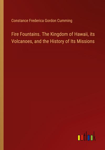 Fire Fountains. The Kingdom of Hawaii, its Volcanoes, and the History of Its Missions