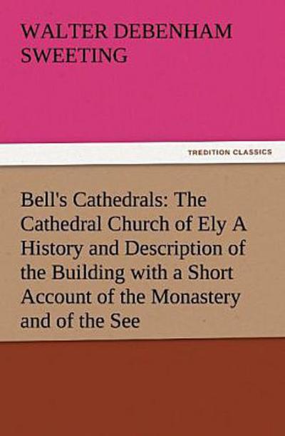 Bell’s Cathedrals: The Cathedral Church of Ely A History and Description of the Building with a Short Account of the Monastery and of the See