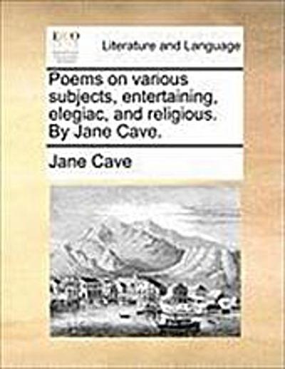 Poems on Various Subjects, Entertaining, Elegiac, and Religious. by Jane Cave - Jane Cave