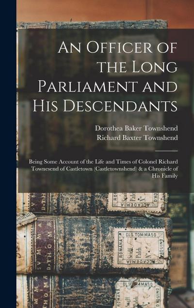 An Officer of the Long Parliament and His Descendants: Being Some Account of the Life and Times of Colonel Richard Townesend of Castletown (Castletown