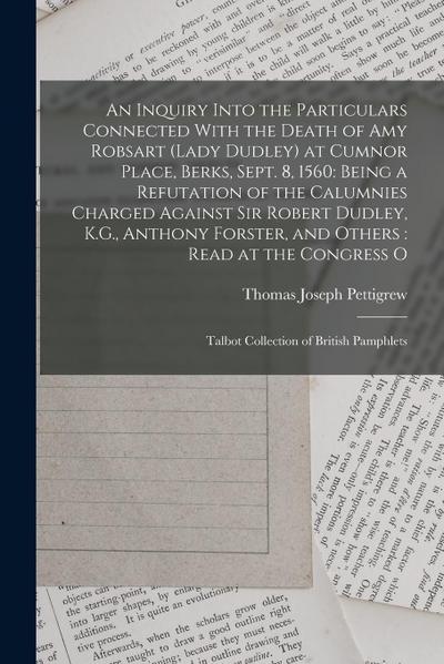 An Inquiry Into the Particulars Connected With the Death of Amy Robsart (Lady Dudley) at Cumnor Place, Berks, Sept. 8, 1560: Being a Refutation of the