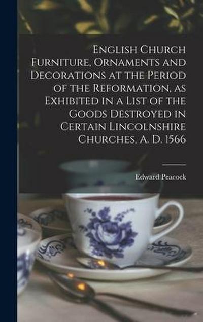 English Church Furniture, Ornaments and Decorations at the Period of the Reformation [microform], as Exhibited in a List of the Goods Destroyed in Certain Lincolnshire Churches, A. D. 1566