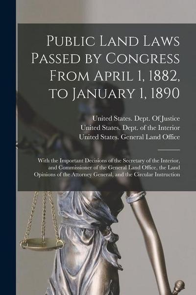 Public Land Laws Passed by Congress From April 1, 1882, to January 1, 1890: With the Important Decisions of the Secretary of the Interior, and Commiss