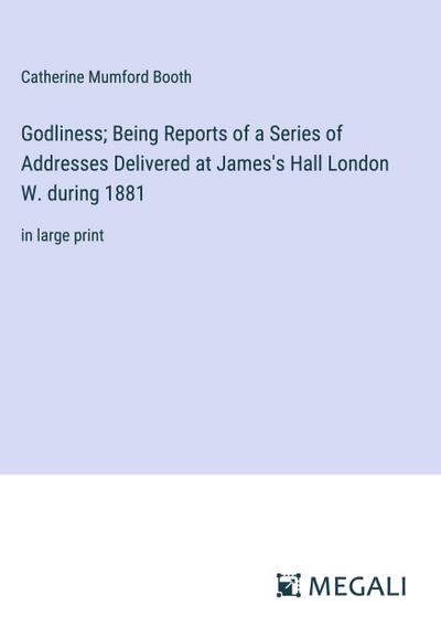 Godliness; Being Reports of a Series of Addresses Delivered at James’s Hall London W. during 1881