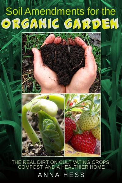 Soil Amendments for the Organic Garden: The Real Dirt on Cultivating Crops, Compost, and a Healthier Home (The Ultimate Guide to Soil, #4)