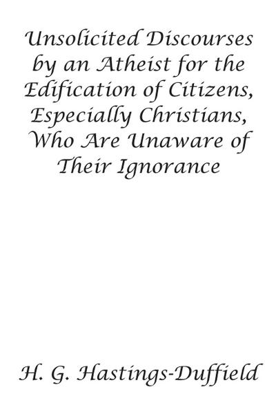 Unsolicited Discourses by an Atheist for the Edification of Citizens, Especially Christians, Who Are Unaware of Their Ignorance