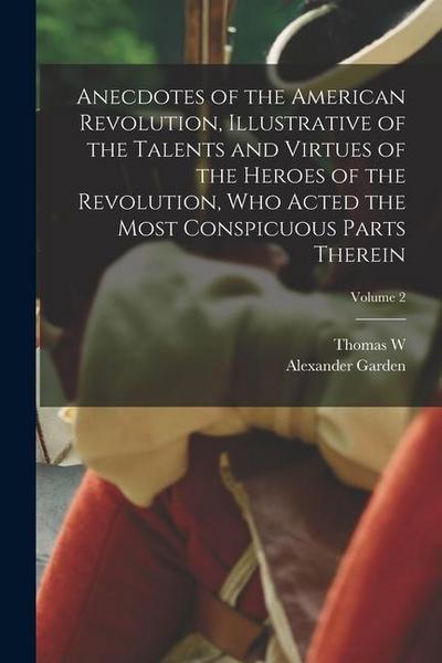Anecdotes of the American Revolution, Illustrative of the Talents and Virtues of the Heroes of the Revolution, who Acted the Most Conspicuous Parts Th