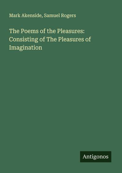The Poems of the Pleasures: Consisting of The Pleasures of Imagination