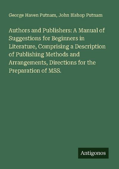 Authors and Publishers: A Manual of Suggestions for Beginners in Literature, Comprising a Description of Publishing Methods and Arrangements, Directions for the Preparation of MSS.