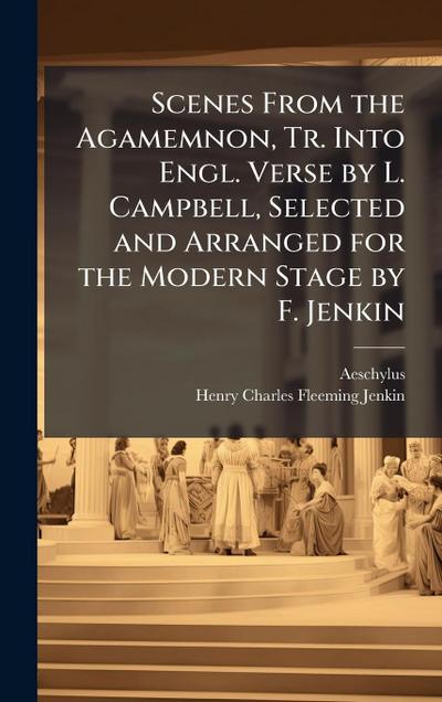 Scenes From the Agamemnon, Tr. Into Engl. Verse by L. Campbell, Selected and Arranged for the Modern Stage by F. Jenkin