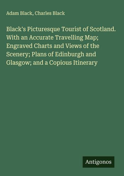 Black’s Picturesque Tourist of Scotland. With an Accurate Travelling Map; Engraved Charts and Views of the Scenery; Plans of Edinburgh and Glasgow; and a Copious Itinerary