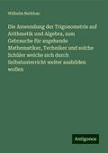 Die Anwendung der Trigonometrie auf Arithmetik und Algebra, zum Gebrauche für angehende Mathematiker, Techniker und solche Schüler welche sich durch Selbstunterricht weiter ausbilden wollen