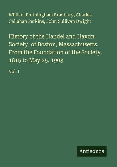 History of the Handel and Haydn Society, of Boston, Massachusetts. From the Foundation of the Society. 1815 to May 25, 1903