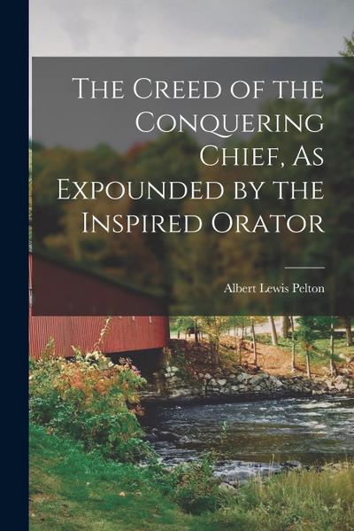 The Creed of the Conquering Chief, As Expounded by the Inspired Orator