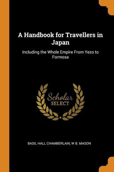 A Handbook for Travellers in Japan: Including the Whole Empire From Yezo to Formosa
