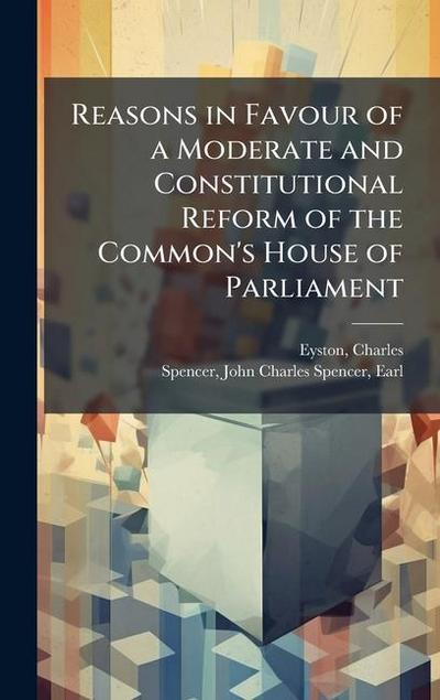 Reasons in Favour of a Moderate and Constitutional Reform of the Common’s House of Parliament