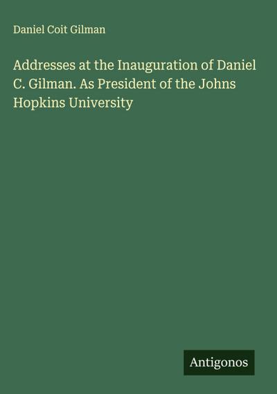Addresses at the Inauguration of Daniel C. Gilman. As President of the Johns Hopkins University
