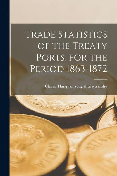 Trade Statistics of the Treaty Ports, for the Period 1863-1872