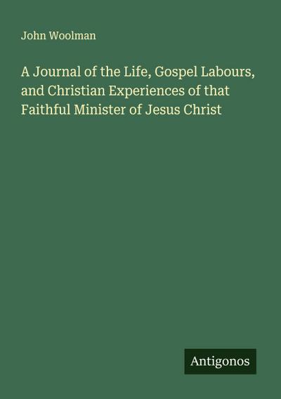 A Journal of the Life, Gospel Labours, and Christian Experiences of that Faithful Minister of Jesus Christ