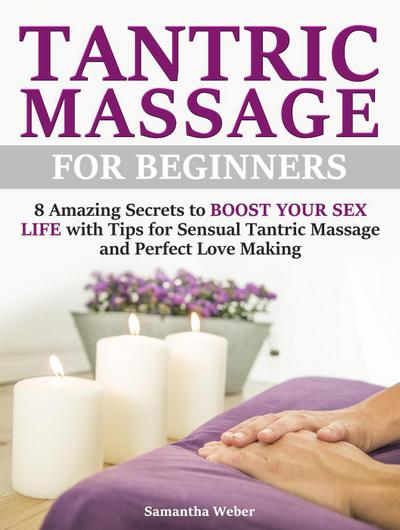 Tantric Massage: For Beginners - 8 Amazing Secrets to Boost Your Sex Life with Tips for Sensual Tantric Massage and Perfect Love Making