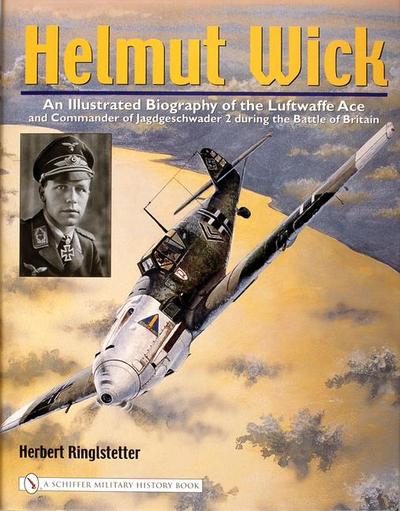 Helmut Wick: An Illustrated Biography of the Luftwaffe Ace and Commander of Jagdgeschwader 2 During the Battle of Britain