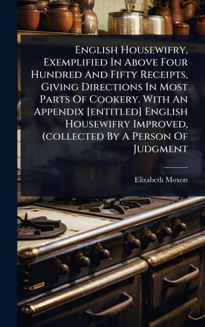 English Housewifry, Exemplified In Above Four Hundred And Fifty Receipts, Giving Directions In Most Parts Of Cookery. With An Appendix [entitled] English Housewifry Improved, (collected By A Person Of Judgment