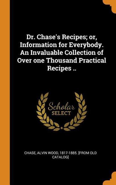 Dr. Chase’s Recipes; Or, Information for Everybody. an Invaluable Collection of Over One Thousand Practical Recipes ..