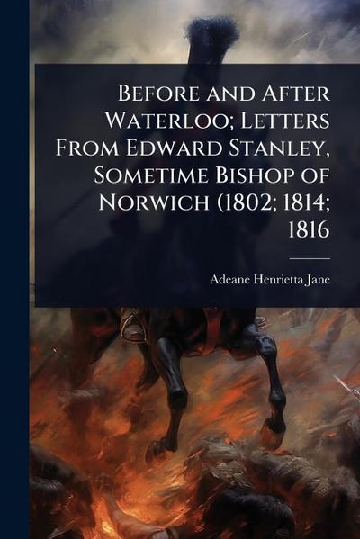 Before and After Waterloo; Letters From Edward Stanley, Sometime Bishop of Norwich (1802; 1814; 1816