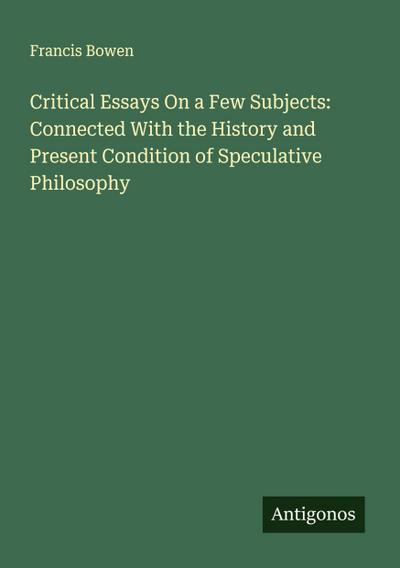 Critical Essays On a Few Subjects: Connected With the History and Present Condition of Speculative Philosophy