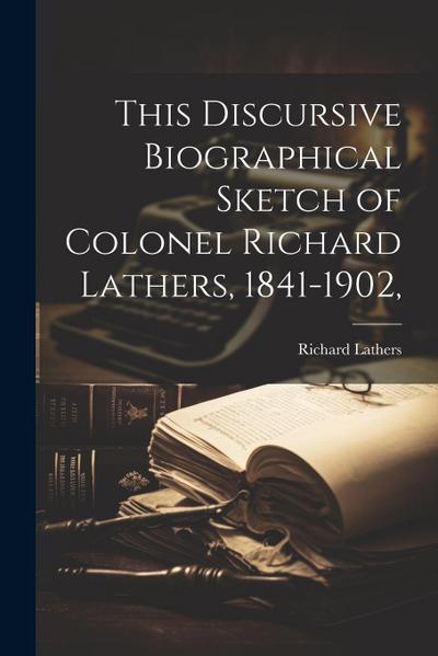 This Discursive Biographical Sketch of Colonel Richard Lathers, 1841-1902