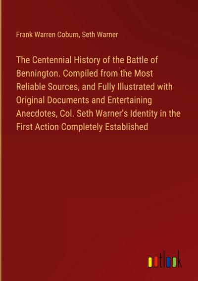 The Centennial History of the Battle of Bennington. Compiled from the Most Reliable Sources, and Fully Illustrated with Original Documents and Entertaining Anecdotes, Col. Seth Warner’s Identity in the First Action Completely Established