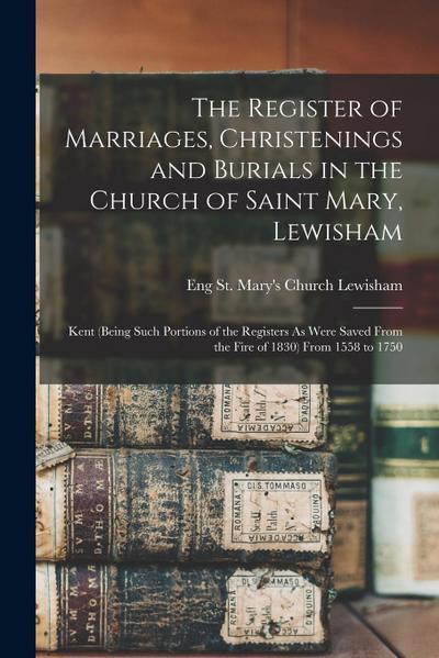 The Register of Marriages, Christenings and Burials in the Church of Saint Mary, Lewisham: Kent (Being Such Portions of the Registers As Were Saved Fr