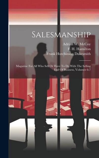 Salesmanship: Magazine For All Who Sell Or Have To Do With The Selling End Of Business, Volumes 6-7