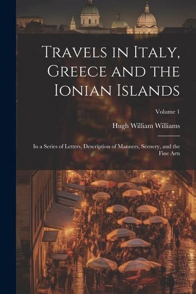 Travels in Italy, Greece and the Ionian Islands: In a Series of Letters, Description of Manners, Scenery, and the Fine Arts; Volume 1