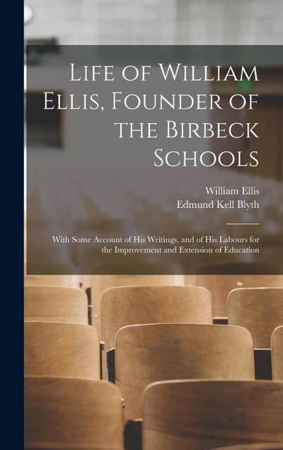 Life of William Ellis, Founder of the Birbeck Schools: With Some Account of His Writings, and of His Labours for the Improvement and Extension of Educ