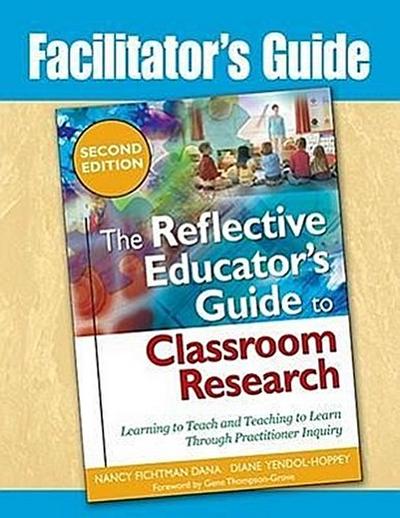 Facilitator’s Guide to The Reflective Educator’s Guide to Classroom Research: Learning to Teach and Teaching to Learn Through Practitioner Inquiry