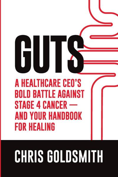 GUTS A Healthcare CEO’s Bold Battle Against Cancer - And Your Handbook for Healing