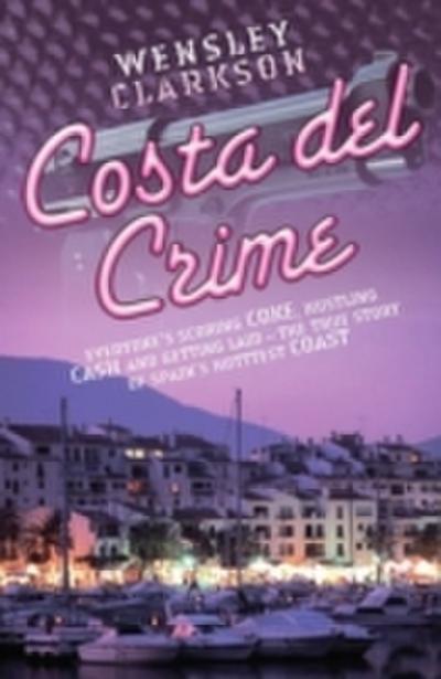 Costa Del Crime: Scoring Coke, Hustling Cash and Getting Laid - The True Story of Spain’s Hottest Coast