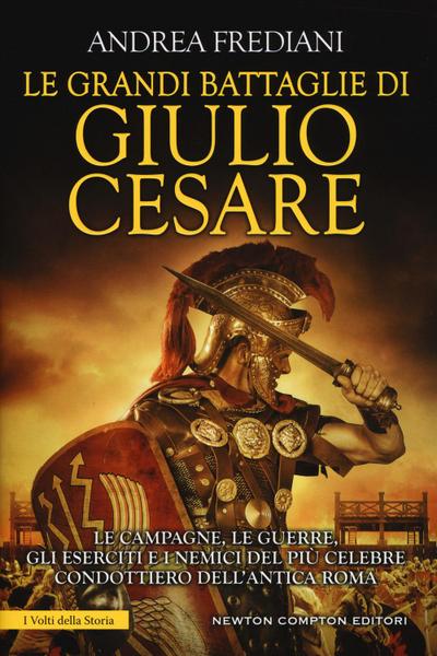 Le grandi battaglie di Giulio Cesare. Le campagne, le guerre, gli eserciti e i nemici del più celebre condottiero dell’antica Roma