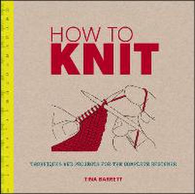 How to Knit: Techniques and Projects for the Complete Beginner