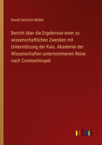 Bericht über die Ergebnisse einer zu wissenschaftlichen Zwecken mit Unterstützung der Kais. Akademie der Wissenschaften unternommenen Reise nach Constantinopel