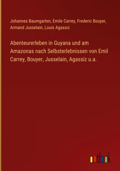 Abenteurerleben in Guyana und am Amazonas nach Selbsterlebnissen von Emil Carrey, Bouyer, Jusselain, Agassiz u.a.