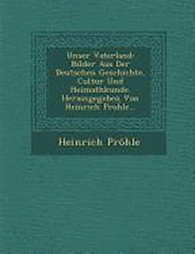 Unser Vaterland: Bilder Aus Der Deutschen Geschichte, Cultur Und Heimathkunde. Herausgegeben Von Heinrich Pro&#7719;le...