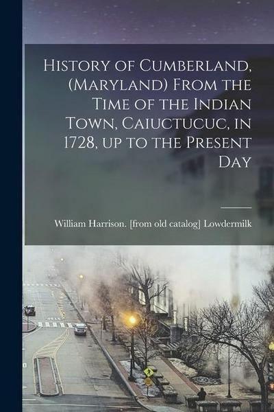 History of Cumberland, (Maryland) From the Time of the Indian Town, Caiuctucuc, in 1728, up to the Present Day