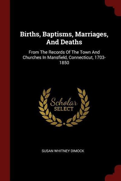 Births, Baptisms, Marriages, And Deaths: From The Records Of The Town And Churches In Mansfield, Connecticut, 1703-1850