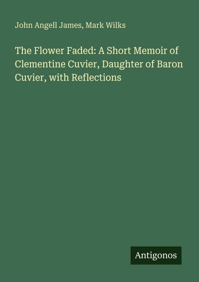 The Flower Faded: A Short Memoir of Clementine Cuvier, Daughter of Baron Cuvier, with Reflections