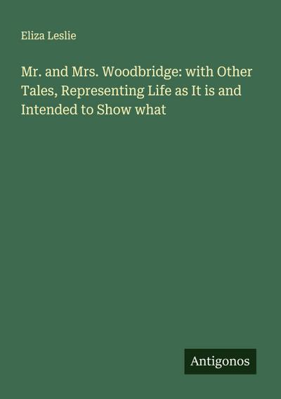 Mr. and Mrs. Woodbridge: with Other Tales, Representing Life as It is and Intended to Show what