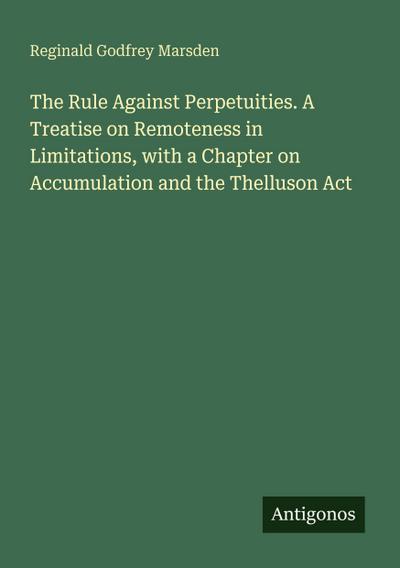 The Rule Against Perpetuities. A Treatise on Remoteness in Limitations, with a Chapter on Accumulation and the Thelluson Act