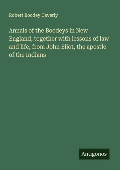 Annals of the Boodeys in New England, together with lessons of law and life, from John Eliot, the apostle of the Indians